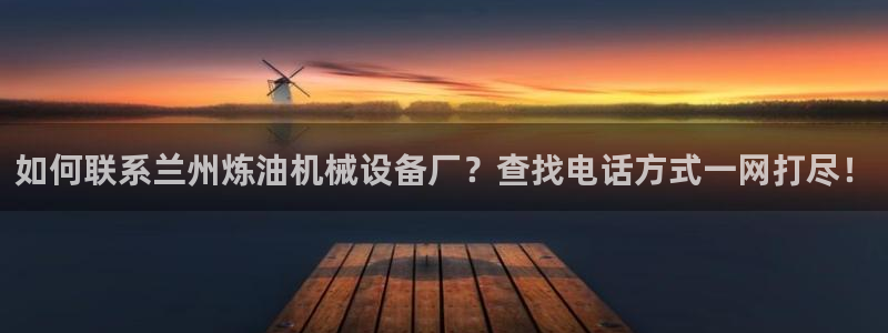 杏盛官网登录：如何联系兰州炼油机械设备厂？查找电话方式一网打尽！