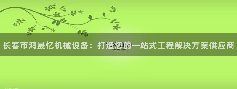 杏盛注册登录：长春市鸿晟忆机械设备：打造您的一站式工程解决方案供应商