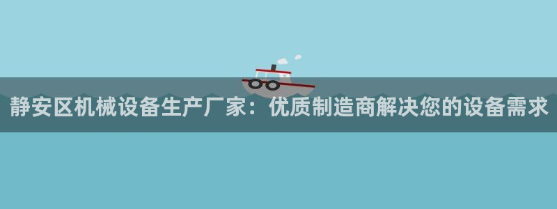 杏盛平台登陆：静安区机械设备生产厂家：优质制造商解决您的设备需求