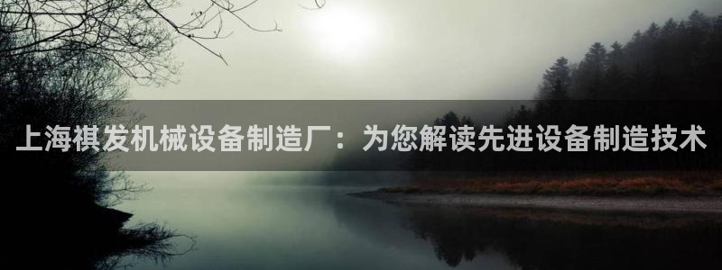 杏盛主管：上海祺发机械设备制造厂：为您解读先进设备制造技术