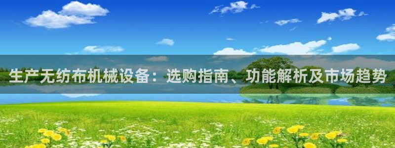 杏盛平台注册：生产无纺布机械设备：选购指南、功能解析及市场趋势