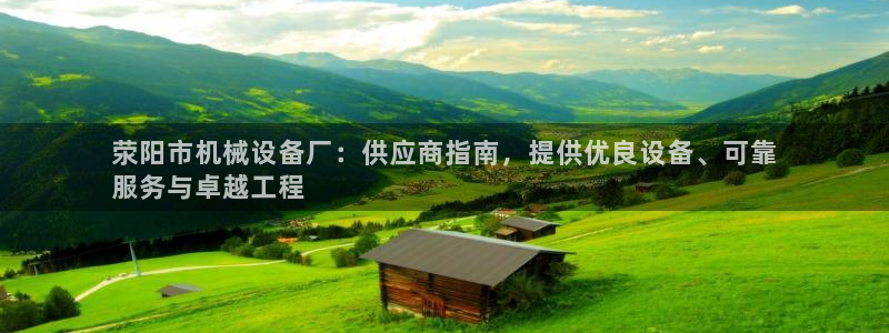 杏盛平台官网注册登录：荥阳市机械设备厂：供应商指南，提供优良设备、可靠
服务与卓
