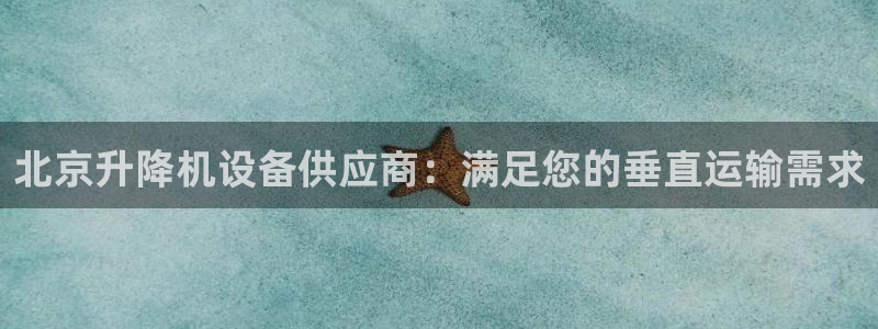 杏盛平台开户：北京升降机设备供应商：满足您的垂直运输需求
