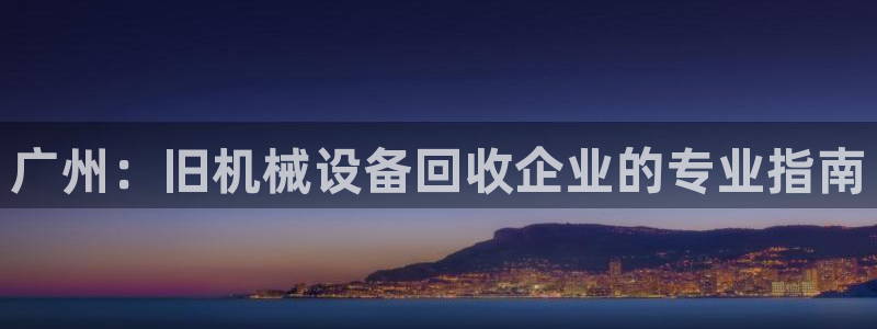 杏盛开户地址：广州：旧机械设备回收企业的专业指南