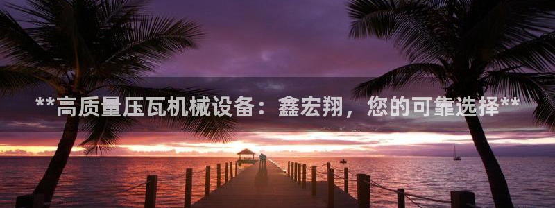 杏盛平台开户：**高质量压瓦机械设备：鑫宏翔，您的可靠选择**