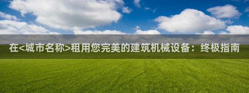 杏盛平台登录地址：在<城市名称>租用您完美的建筑机械设备：终极指南