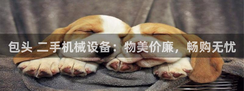 杏盛娱乐代理：包头 二手机械设备：物美价廉，畅购无忧