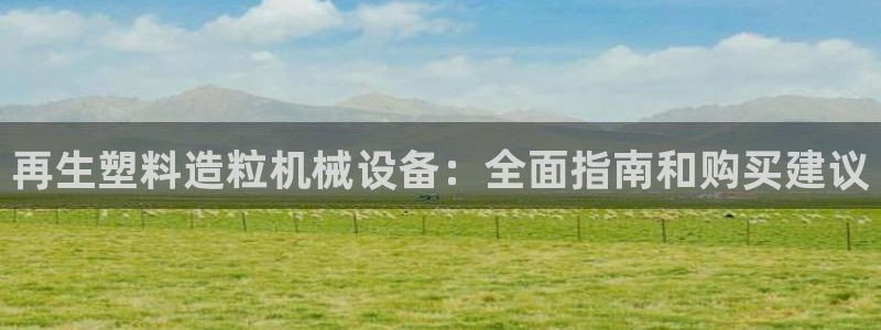 杏盛开户地址：再生塑料造粒机械设备：全面指南和购买建议