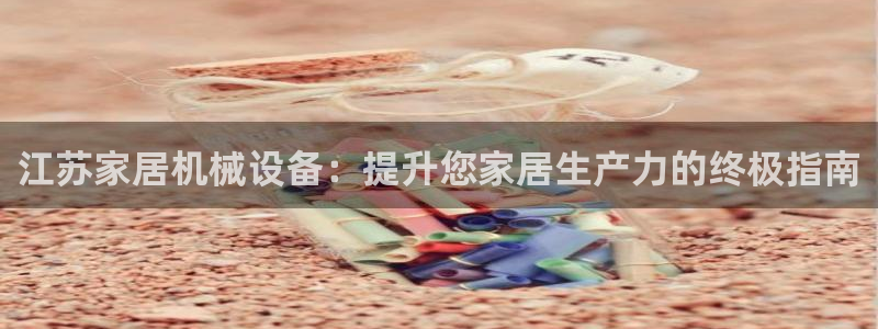杏盛app下载：江苏家居机械设备：提升您家居生产力的终极指南