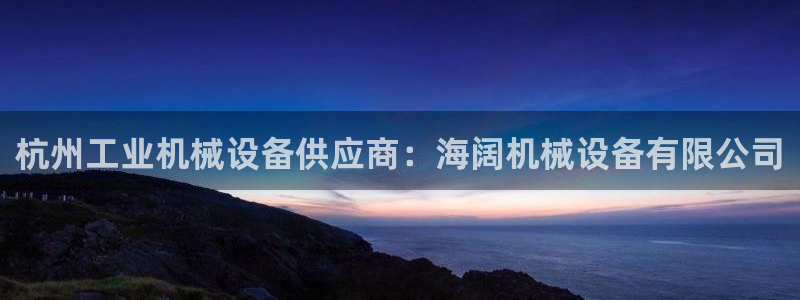 杏盛平台注册登录：杭州工业机械设备供应商：海阔机械设备有限公司