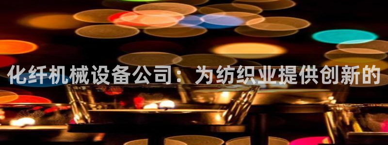 杏盛平台代理：化纤机械设备公司：为纺织业提供创新的