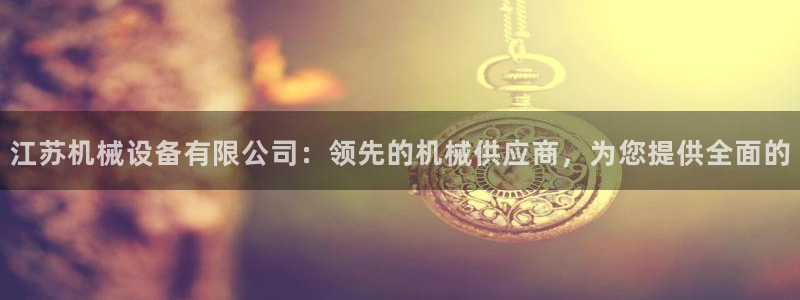 杏盛平台上级：江苏机械设备有限公司：领先的机械供应商，为您提供全面的