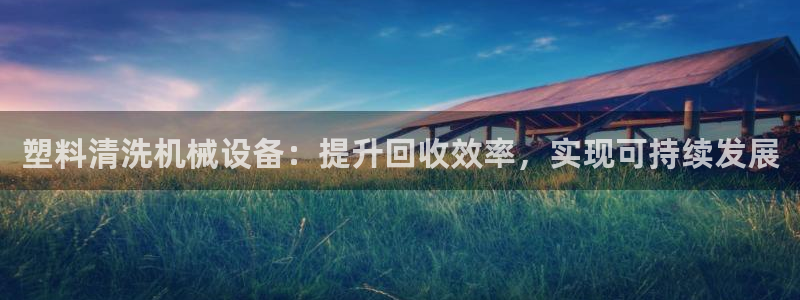 杏盛官网登录：塑料清洗机械设备：提升回收效率，实现可持续发展