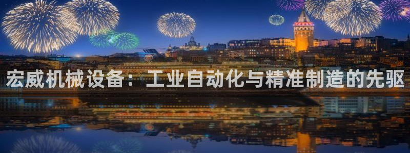 杏盛平台代理注册：宏威机械设备：工业自动化与精准制造的先驱