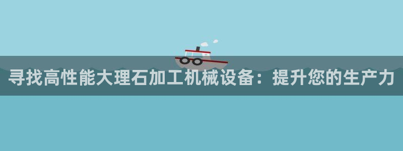 杏盛乐岳35994誓：寻找高性能大理石加工机械设备：提升您的生产力