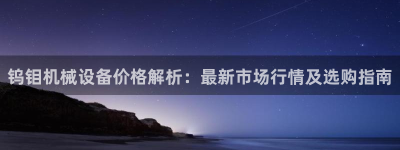 杏盛平台官网：钨钼机械设备价格解析：最新市场行情及选购指南