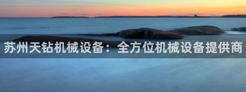 杏盛平台官网注册：苏州天钻机械设备：全方位机械设备提供商