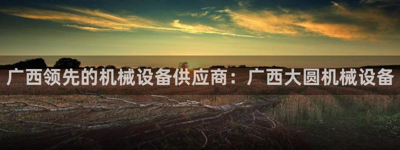 杏盛开户地址：广西领先的机械设备供应商：广西大圆机械设备