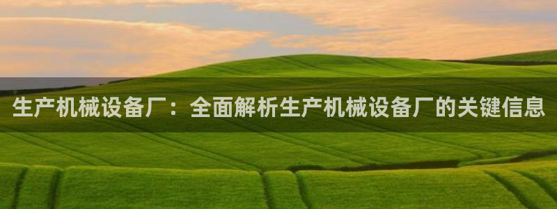 杏盛平台：生产机械设备厂：全面解析生产机械设备厂的关键信息