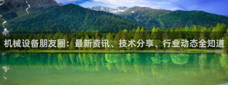 杏盛平台注册：机械设备朋友圈：最新资讯、技术分享、行业动态全知道