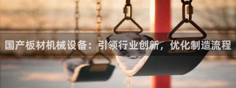 杏盛平台代理：国产板材机械设备：引领行业创新，优化制造流程