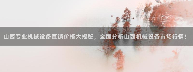 杏盛娱乐代理：山西专业机械设备直销价格大揭秘，全面分析山西机械设备市场行情！
