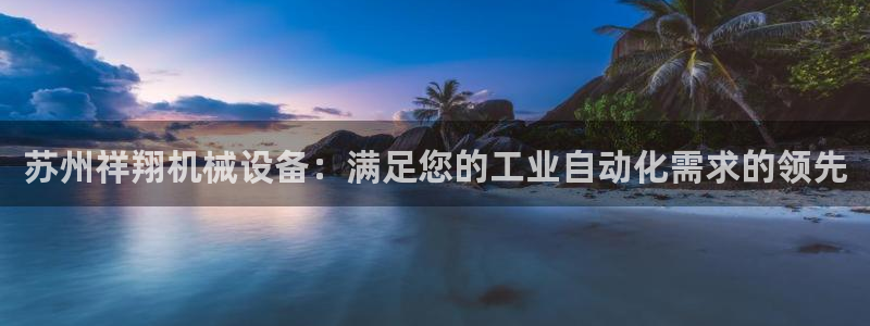 杏盛平台登录：苏州祥翔机械设备：满足您的工业自动化需求的领先