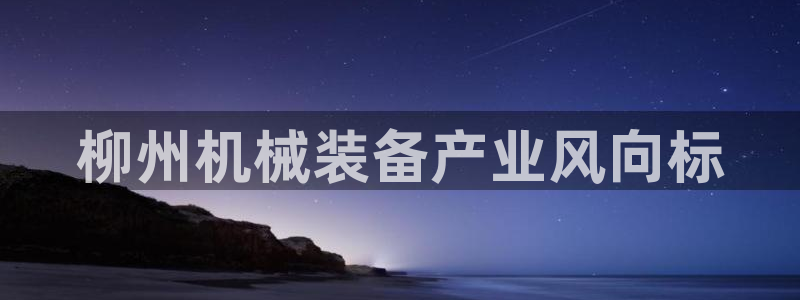 杏盛平台：柳州机械装备产业风向标