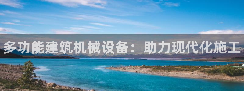 杏盛平台官网注册登录：多功能建筑机械设备：助力现代化施工