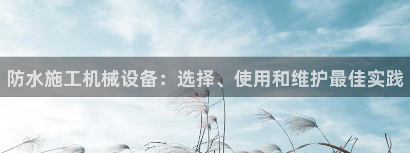 杏盛平台登录地址：防水施工机械设备：选择、使用和维护最佳实践