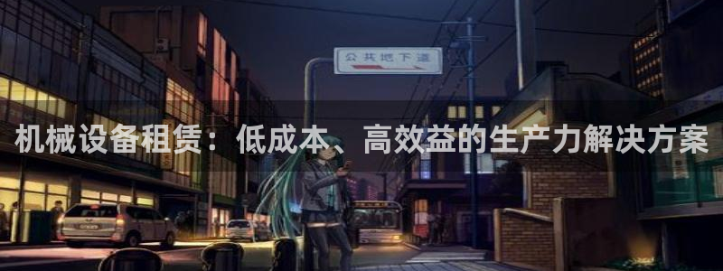 杏盛官网登录：机械设备租赁：低成本、高效益的生产力解决方案