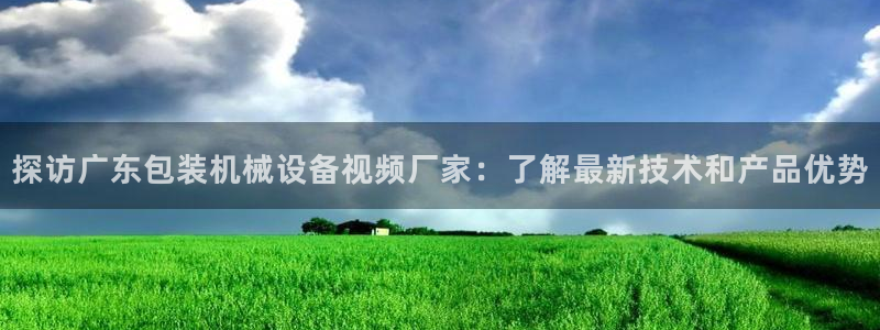 杏盛开户地址：探访广东包装机械设备视频厂家：了解最新技术和产品优势