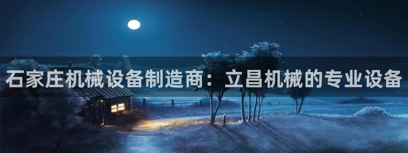 杏盛平台登录地址：石家庄机械设备制造商：立昌机械的专业设备