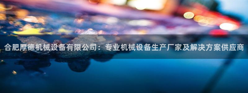 杏盛app下载：合肥厚德机械设备有限公司：专业机械设备生产厂家及解决方案供应商