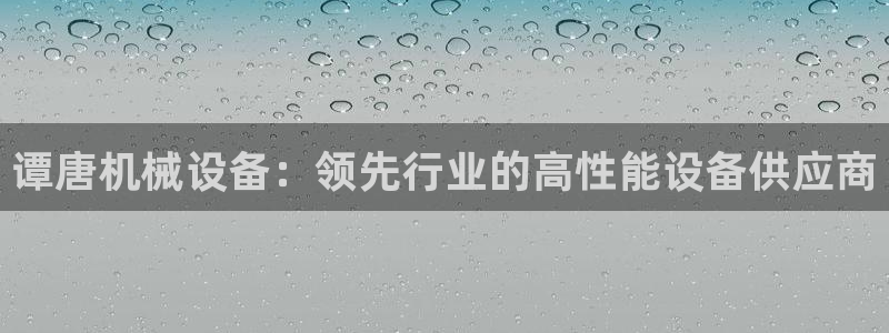 杏盛平台登陆地址：谭唐机械设备：领先行业的高性能设备供应商