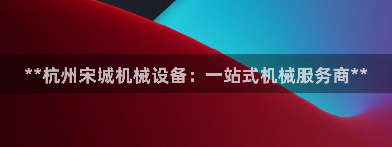 杏盛官方平台：**杭州宋城机械设备：一站式机械服务商**