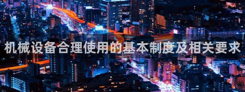 杏盛平台登陆地址：机械设备合理使用的基本制度及相关要求