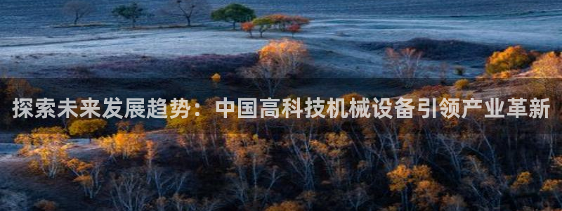 杏盛开户地址：探索未来发展趋势：中国高科技机械设备引领产业革新