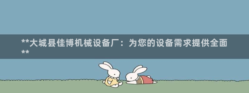 杏盛注册登录：**大城县佳博机械设备厂：为您的设备需求提供全面
**