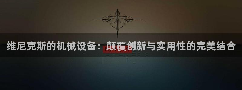 杏盛平台登录：维尼克斯的机械设备：颠覆创新与实用性的完美结合