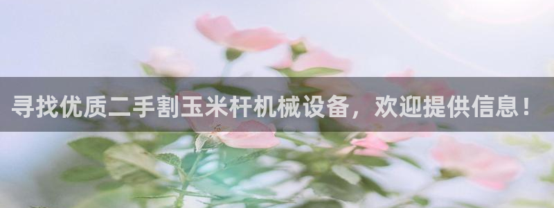 杏盛平台开户 贴吧：寻找优质二手割玉米杆机械设备，欢迎提供信息！