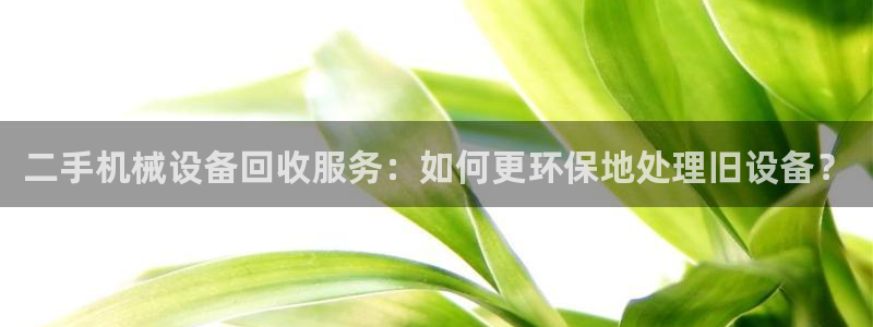 杏盛平台：二手机械设备回收服务：如何更环保地处理旧设备？