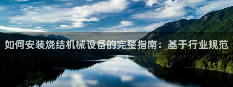 杏盛注册登录：如何安装烧结机械设备的完整指南：基于行业规范