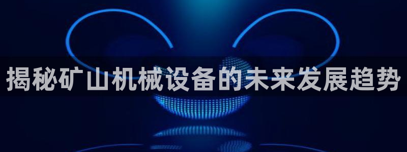 杏盛注册登录：揭秘矿山机械设备的未来发展趋势
