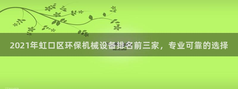 杏盛官网登录：2021年虹口区环保机械设备排名前三家，专业可靠的选择