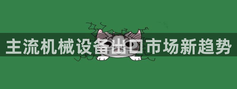 杏盛平台开户：主流机械设备出口市场新趋势