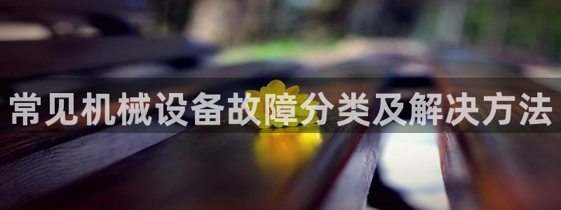 杏盛娱乐代理：常见机械设备故障分类及解决方法