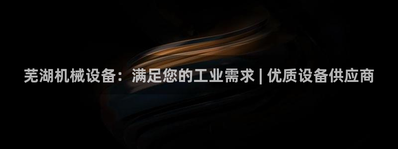 杏盛平台登陆地址：芜湖机械设备：满足您的工业需求 | 优质设备供应商