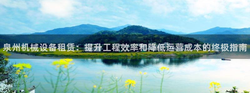 杏盛注册登录：泉州机械设备租赁：提升工程效率和降低运营成本的终极指南