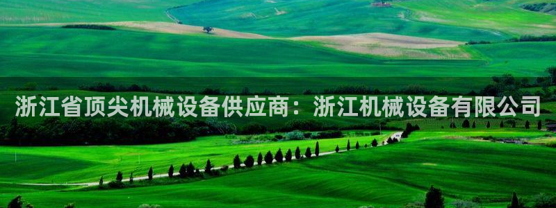 杏盛平台开户 贴吧：浙江省顶尖机械设备供应商：浙江机械设备有限公司